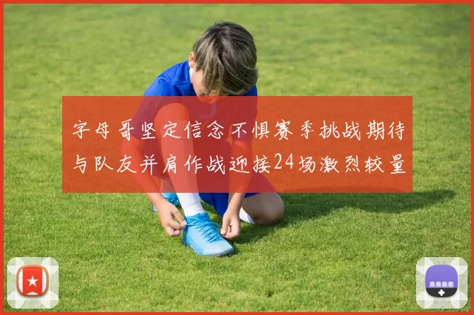 字母哥坚定信念不惧赛季挑战期待与队友并肩作战迎接24场激烈较量