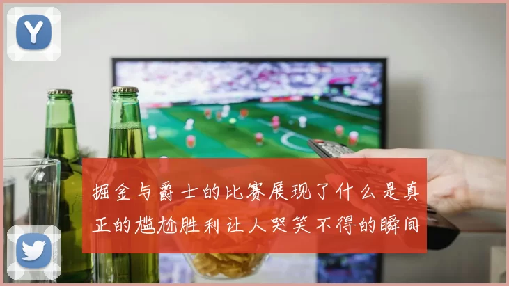掘金与爵士的比赛展现了什么是真正的尴尬胜利让人哭笑不得的瞬间