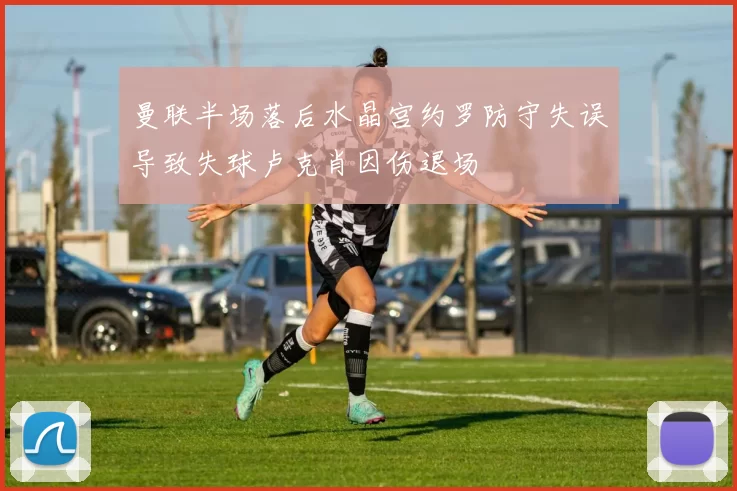 曼联半场落后水晶宫约罗防守失误导致失球卢克肖因伤退场