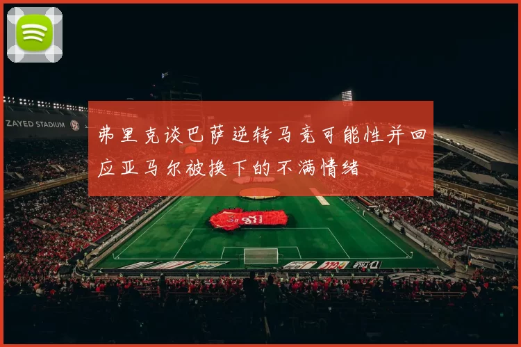 弗里克谈巴萨逆转马竞可能性并回应亚马尔被换下的不满情绪
