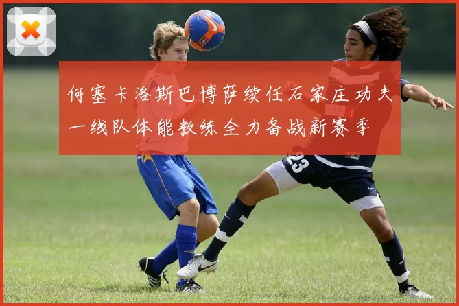 何塞卡洛斯巴博萨续任石家庄功夫一线队体能教练全力备战新赛季