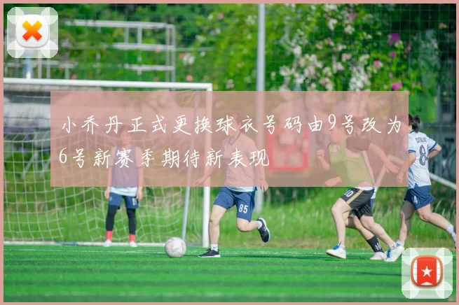 小乔丹正式更换球衣号码由9号改为6号新赛季期待新表现