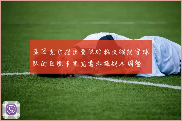 莱因克尔指出曼联对抗收缩防守球队的困境卡里克需加强战术调整
