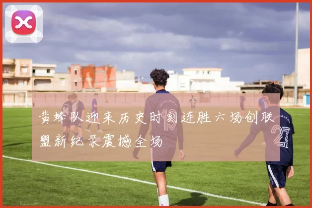 黄蜂队迎来历史时刻连胜六场创联盟新纪录震撼全场