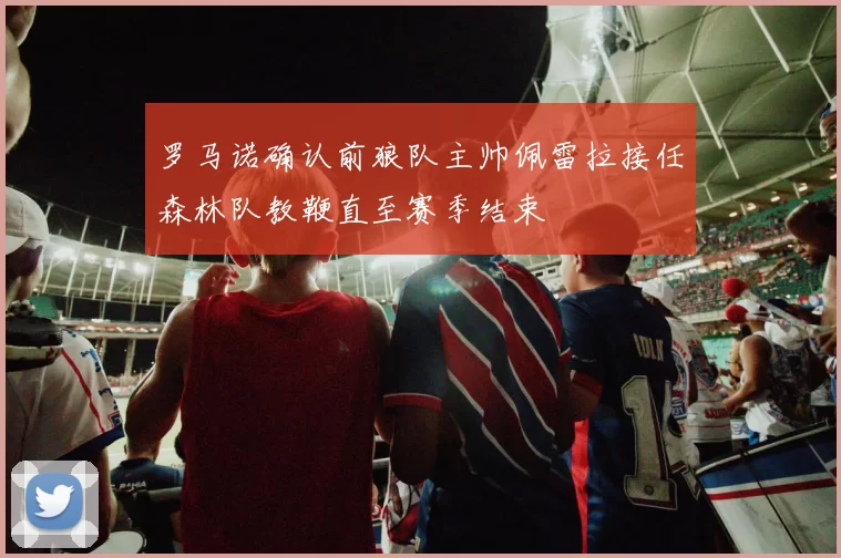 罗马诺确认前狼队主帅佩雷拉接任森林队教鞭直至赛季结束