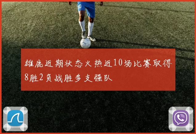 雄鹿近期状态火热近10场比赛取得8胜2负战胜多支强队