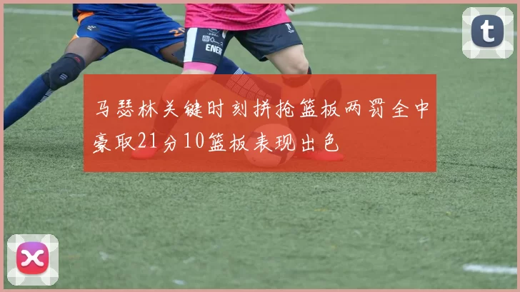 马瑟林关键时刻拼抢篮板两罚全中豪取21分10篮板表现出色