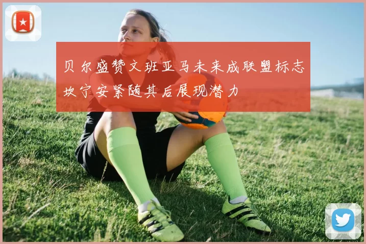 贝尔盛赞文班亚马未来成联盟标志坎宁安紧随其后展现潜力