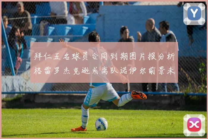 拜仁五名球员合同到期图片报分析格雷罗杰克逊或离队诺伊尔前景未定