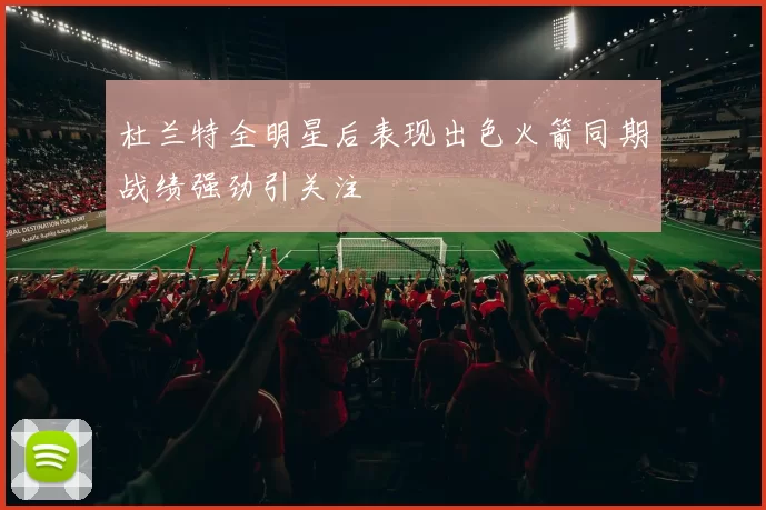 杜兰特全明星后表现出色火箭同期战绩强劲引关注