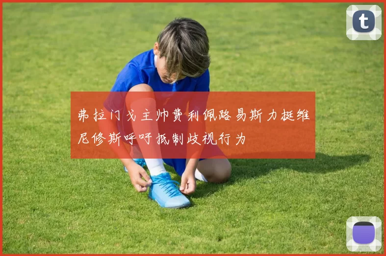 弗拉门戈主帅费利佩路易斯力挺维尼修斯呼吁抵制歧视行为