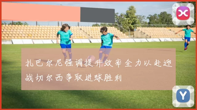 扎巴尔尼强调提升效率全力以赴迎战切尔西争取进球胜利