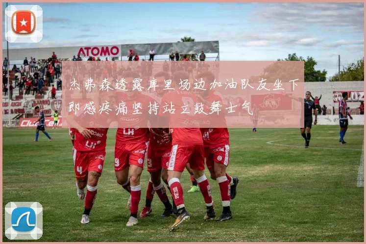 杰弗森透露库里场边加油队友坐下即感疼痛坚持站立鼓舞士气