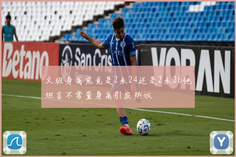 文班身高究竟是2米24还是2米26他坦言不常量身高引发热议