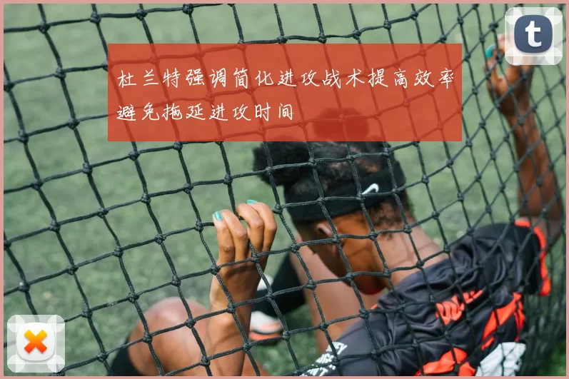 杜兰特强调简化进攻战术提高效率避免拖延进攻时间