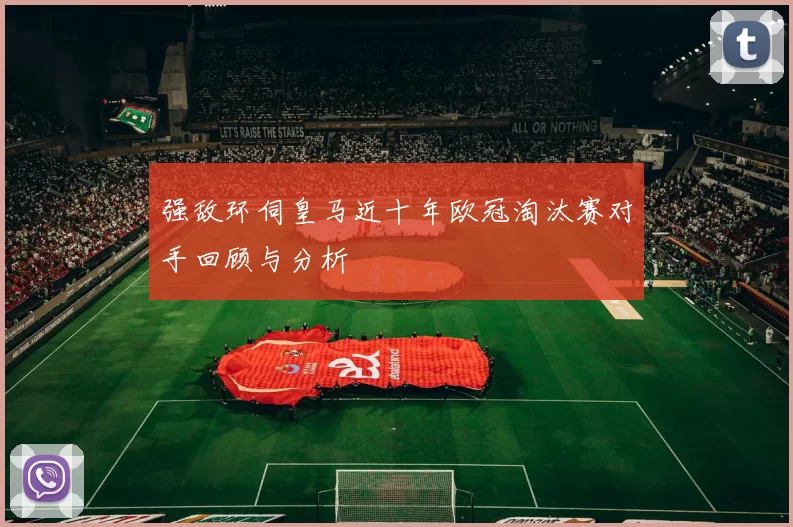 强敌环伺皇马近十年欧冠淘汰赛对手回顾与分析