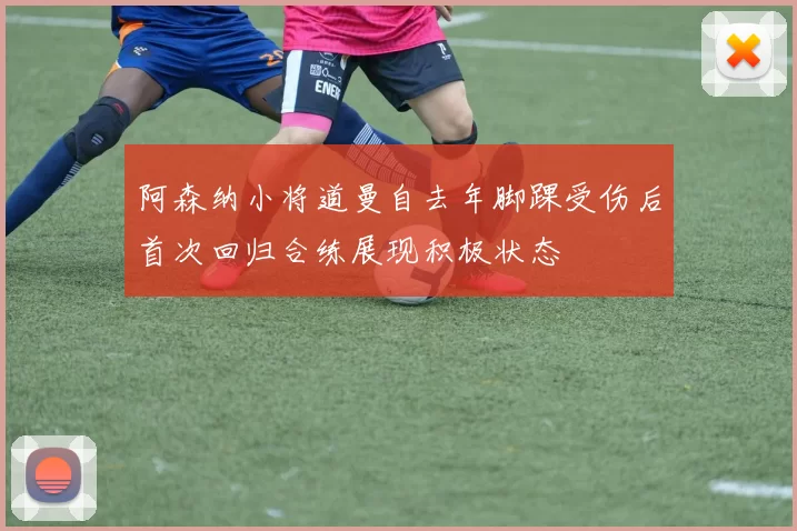 阿森纳小将道曼自去年脚踝受伤后首次回归合练展现积极状态