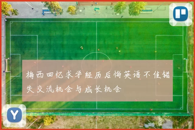 梅西回忆求学经历后悔英语不佳错失交流机会与成长机会