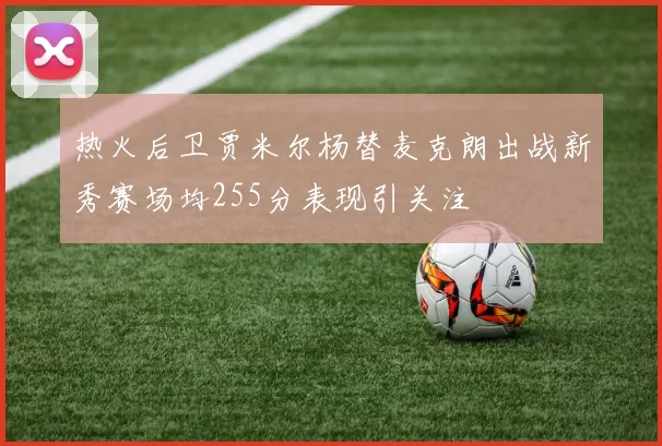 热火后卫贾米尔杨替麦克朗出战新秀赛场均255分表现引关注