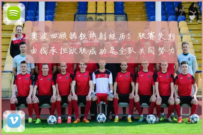 澳波回顾执教热刺经历：联赛失利由我承担欧联成功是全队共同努力的成果