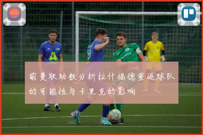 前曼联助教分析拉什福德重返球队的可能性与卡里克的影响