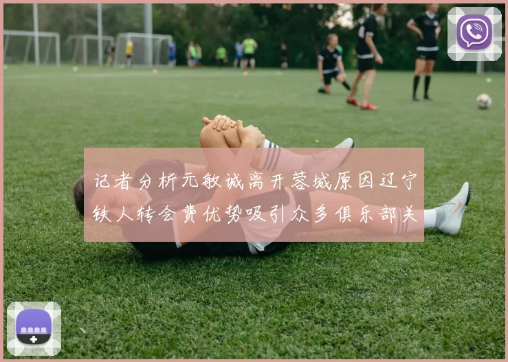 记者分析元敏诚离开蓉城原因辽宁铁人转会费优势吸引众多俱乐部关注
