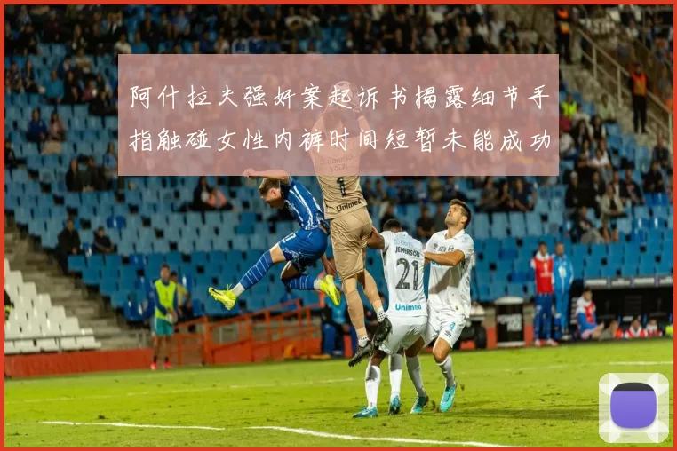阿什拉夫强奸案起诉书揭露细节手指触碰女性内裤时间短暂未能成功挣脱