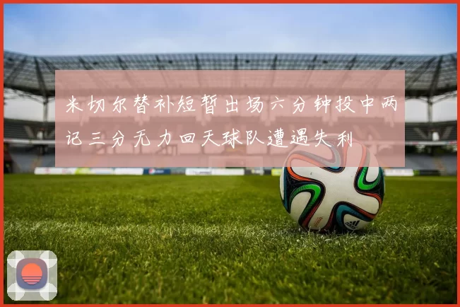 米切尔替补短暂出场六分钟投中两记三分无力回天球队遭遇失利