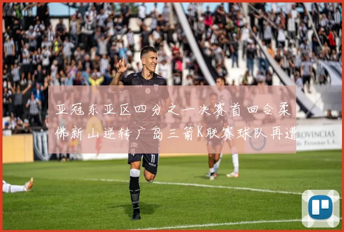 亚冠东亚区四分之一决赛首回合柔佛新山逆转广岛三箭K联赛球队再遭不胜困扰
