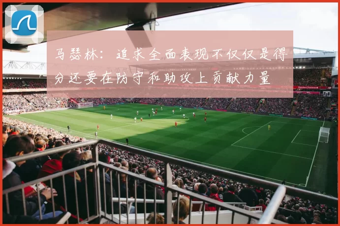 马瑟林：追求全面表现不仅仅是得分还要在防守和助攻上贡献力量
