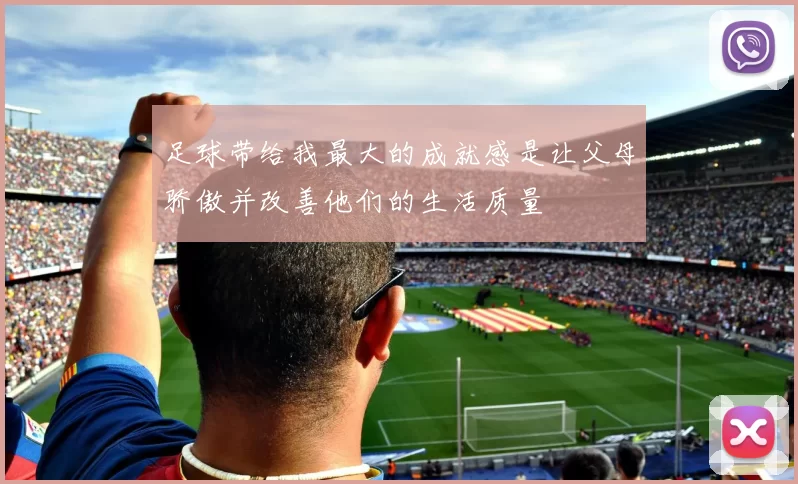 足球带给我最大的成就感是让父母骄傲并改善他们的生活质量