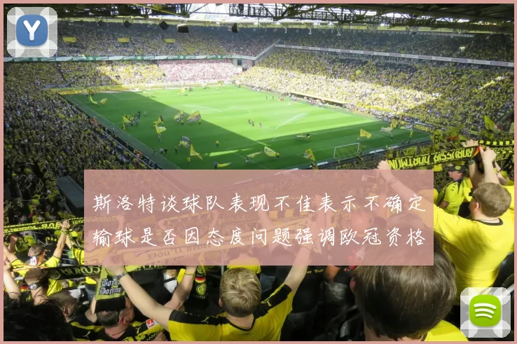 斯洛特谈球队表现不佳表示不确定输球是否因态度问题强调欧冠资格的重要性