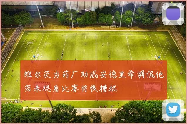 维尔茨为药厂助威安德里希调侃他若未观看比赛将很糟糕